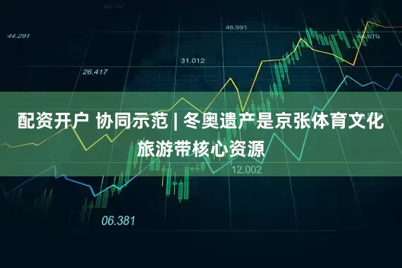 配资开户 协同示范 | 冬奥遗产是京张体育文化旅游带核心资源