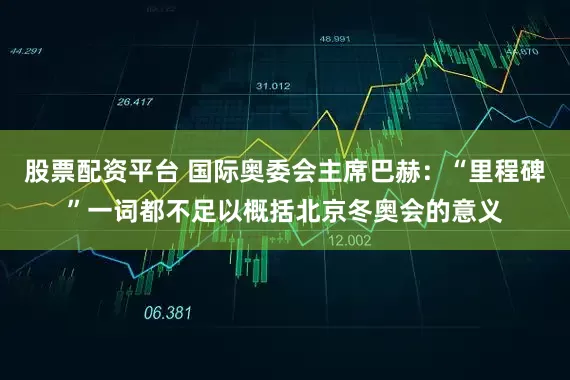 股票配资平台 国际奥委会主席巴赫：“里程碑”一词都不足以概括北京冬奥会的意义