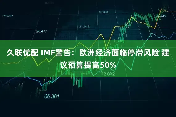 久联优配 IMF警告：欧洲经济面临停滞风险 建议预算提高50%