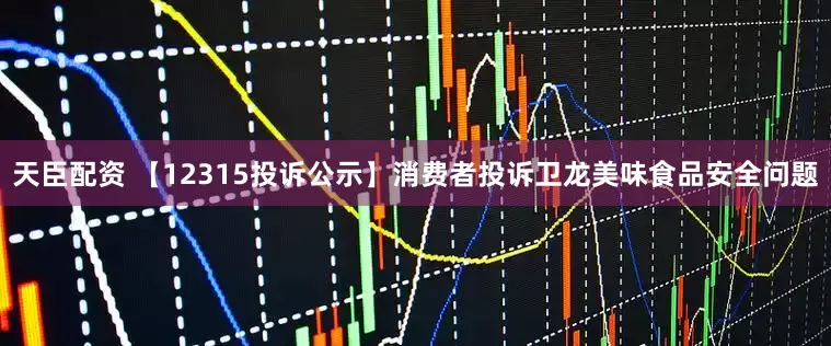 天臣配资 【12315投诉公示】消费者投诉卫龙美味食品安全问题