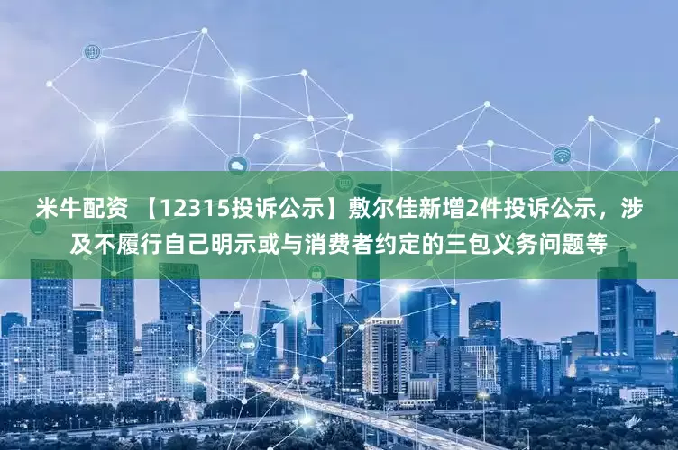 米牛配资 【12315投诉公示】敷尔佳新增2件投诉公示，涉及不履行自己明示或与消费者约定的三包义务问题等