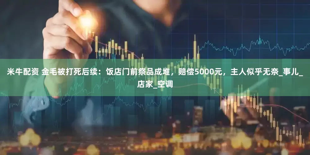 米牛配资 金毛被打死后续：饭店门前祭品成堆，赔偿5000元，主人似乎无奈_事儿_店家_空调
