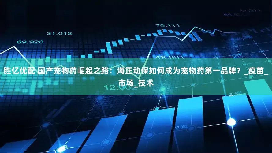 胜亿优配 国产宠物药崛起之路：海正动保如何成为宠物药第一品牌？_疫苗_市场_技术