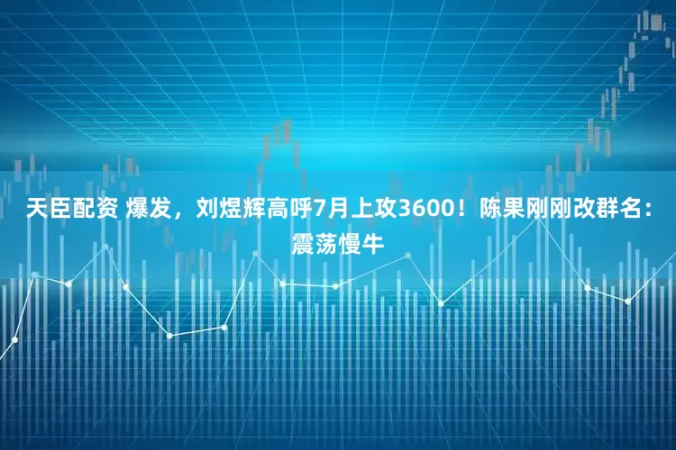 天臣配资 爆发，刘煜辉高呼7月上攻3600！陈果刚刚改群名：震荡慢牛