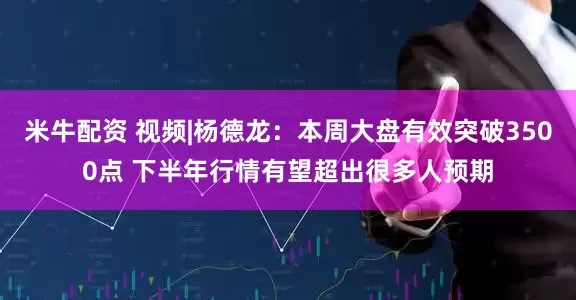 米牛配资 视频|杨德龙：本周大盘有效突破3500点 下半年行情有望超出很多人预期