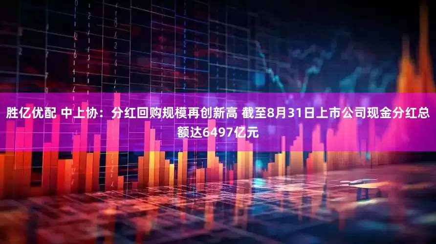 胜亿优配 中上协：分红回购规模再创新高 截至8月31日上市公司现金分红总额达6497亿元