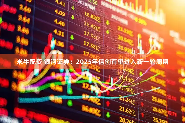 米牛配资 银河证券：2025年信创有望进入新一轮周期