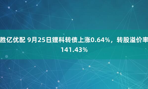 胜亿优配 9月25日锂科转债上涨0.64%，转股溢价率141.43%
