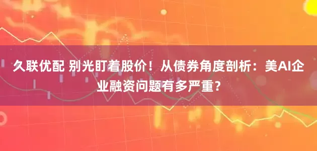 久联优配 别光盯着股价！从债券角度剖析：美AI企业融资问题有多严重？