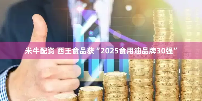 米牛配资 西王食品获“2025食用油品牌30强”