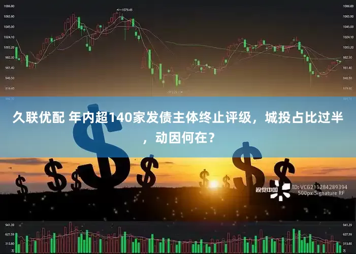 久联优配 年内超140家发债主体终止评级，城投占比过半，动因何在？